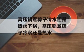 高压锅煮粽子冷水还是热水下锅，高压锅煮粽子冷水还是热水