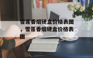 雪莲香烟硬盒价格表图，雪莲香烟硬盒价格表图
