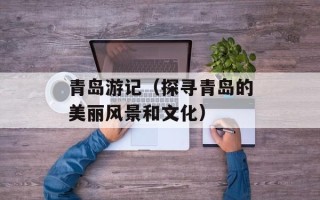 青岛游记（探寻青岛的美丽风景和文化）