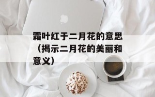 霜叶红于二月花的意思（揭示二月花的美丽和意义）