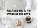 黄山高还是泰山高（探究中国山峰的高度之争）