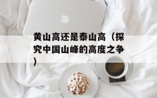 黄山高还是泰山高（探究中国山峰的高度之争）