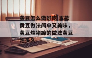 黄豆怎么做好吃 五款黄豆做法简单又美味，黄豆炖猪蹄的做法黄豆泡多久