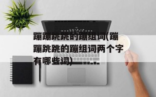 蹦蹦跳跳的蹦组词(蹦蹦跳跳的蹦组词两个字有哪些词)