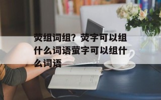 荧组词组？荧字可以组什么词语萤字可以组什么词语