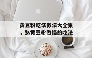 黄豆粉吃法做法大全集，熟黄豆粉做馅的吃法