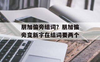 朋加偏旁组词？朋加偏旁变新字在组词要两个