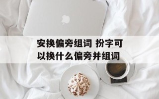 安换偏旁组词 扮字可以换什么偏旁并组词