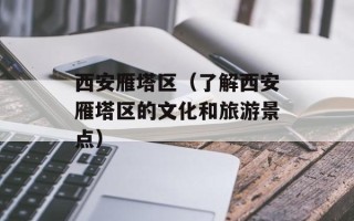 西安雁塔区（了解西安雁塔区的文化和旅游景点）