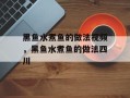 黑鱼水煮鱼的做法视频，黑鱼水煮鱼的做法四川