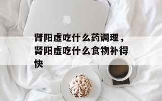 肾阳虚吃什么药调理，肾阳虚吃什么食物补得快
