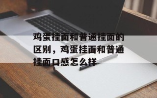 鸡蛋挂面和普通挂面的区别，鸡蛋挂面和普通挂面口感怎么样