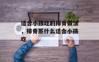 适合小孩吃的排骨做法，排骨蒸什么适合小孩吃
