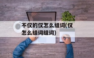 不仅的仅怎么组词(仅怎么组词组词)