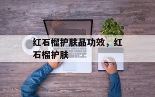 红石榴护肤品功效，红石榴护肤