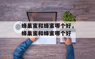 蜂巢蜜和蜂蜜哪个好，蜂巢蜜和蜂蜜哪个好