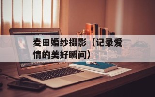 麦田婚纱摄影（记录爱情的美好瞬间）