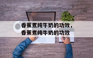 香蕉煮纯牛奶的功效，香蕉煮纯牛奶的功效