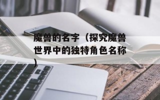 魔兽的名字（探究魔兽世界中的独特角色名称）
