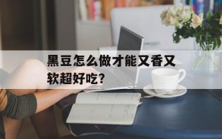 黑豆怎么做才能又香又软超好吃？