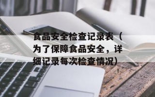 食品安全检查记录表（为了保障食品安全，详细记录每次检查情况）