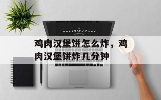 鸡肉汉堡饼怎么炸，鸡肉汉堡饼炸几分钟