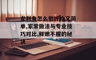 龙利鱼怎么做好吃又简单,家常做法与专业技巧对比,鲜嫩不腥的秘诀