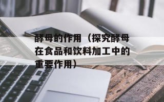 酵母的作用（探究酵母在食品和饮料加工中的重要作用）