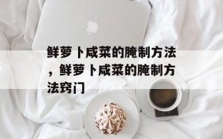 鲜萝卜咸菜的腌制方法，鲜萝卜咸菜的腌制方法窍门