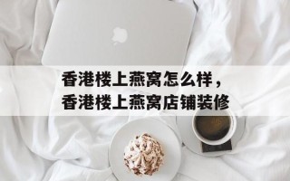 香港楼上燕窝怎么样，香港楼上燕窝店铺装修