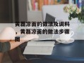黄磊凉面的做法及调料，黄磊凉面的做法步骤图