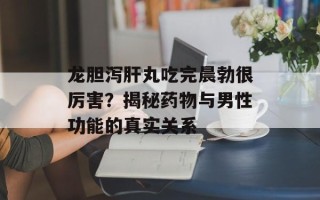 龙胆泻肝丸吃完晨勃很厉害？揭秘药物与男性功能的真实关系