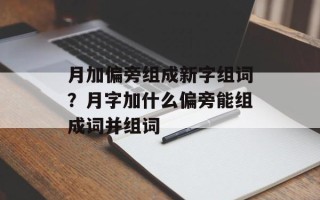 月加偏旁组成新字组词？月字加什么偏旁能组成词并组词