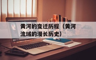 黄河的变迁历程（黄河流域的漫长历史）