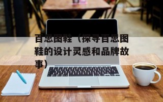 百思图鞋（探寻百思图鞋的设计灵感和品牌故事）