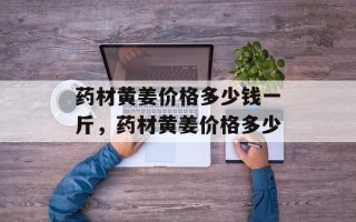 药材黄姜价格多少钱一斤，药材黄姜价格多少