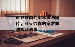 豇豆炒肉的家常做法图片，豇豆炒肉的家常做法视频教程
