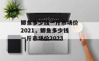 鲫鱼多少钱一斤市场价2021，鲫鱼多少钱一斤市场价2023