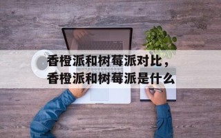 香橙派和树莓派对比，香橙派和树莓派是什么
