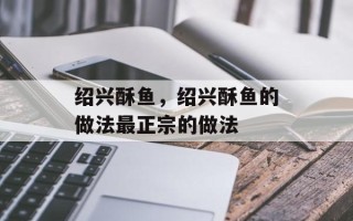 绍兴酥鱼，绍兴酥鱼的做法最正宗的做法