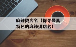 麻辣烫店名（探寻最具特色的麻辣烫店名）