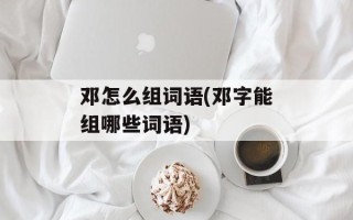 邓怎么组词语(邓字能组哪些词语)