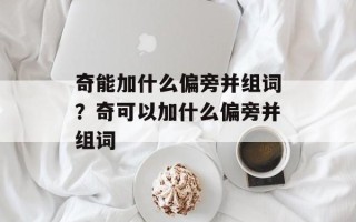奇能加什么偏旁并组词？奇可以加什么偏旁并组词