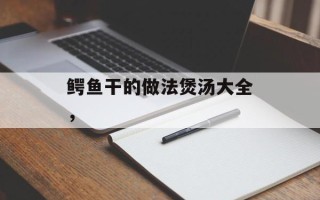 鳄鱼干的做法煲汤大全，