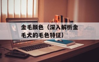 金毛颜色（深入解析金毛犬的毛色特征）