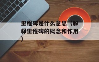 里程碑是什么意思（解释里程碑的概念和作用）