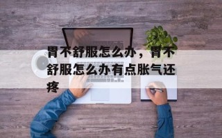 胃不舒服怎么办，胃不舒服怎么办有点胀气还疼