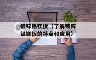 镀锌铝镁板（了解镀锌铝镁板的特点和应用）
