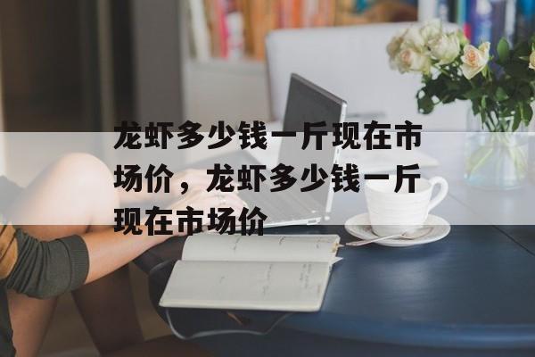 龙虾多少钱一斤现在市场价，龙虾多少钱一斤现在市场价-第1张图片-