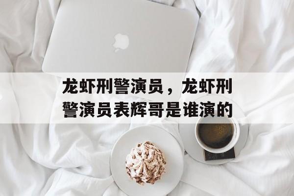 龙虾刑警演员，龙虾刑警演员表辉哥是谁演的-第1张图片-